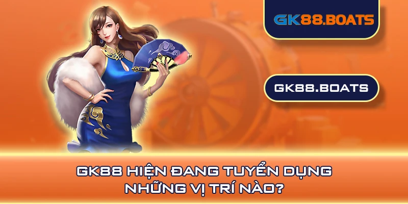 GK88 hiện đang tuyển dụng những vị trí nào?