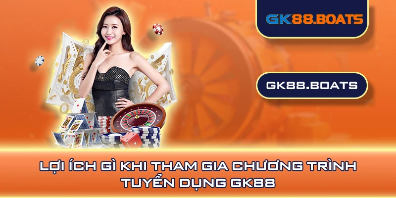 Lợi ích gì khi tham gia chương trình tuyển dụng GK88