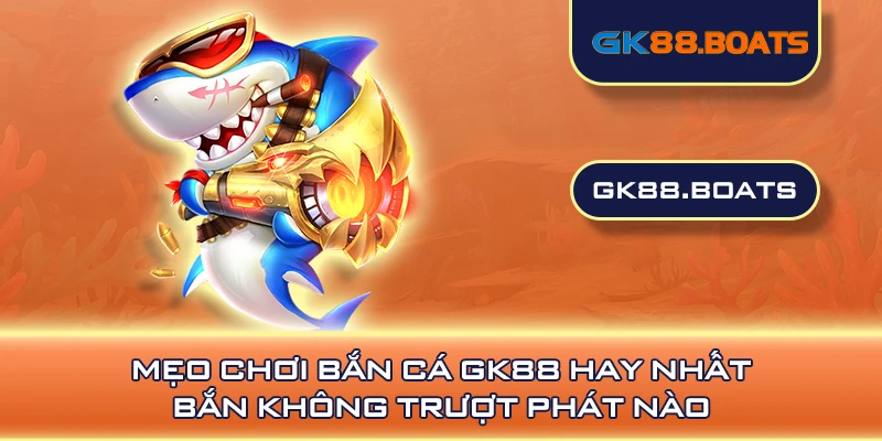 Mẹo Chơi Bắn Cá GK88 Hay Nhất - Bắn Không Trượt Phát Nào