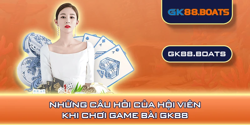 Những câu hỏi của hội viên khi chơi game bài GK88