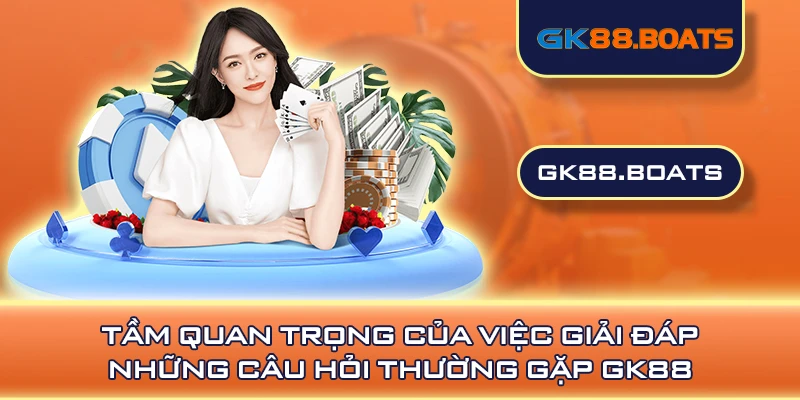 Tầm quan trọng của việc giải đáp những câu hỏi thường gặp GK88